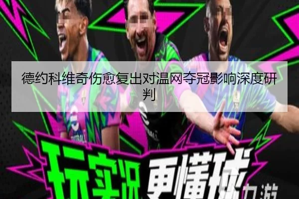 德约科维奇伤愈复出对温网夺冠影响深度研判